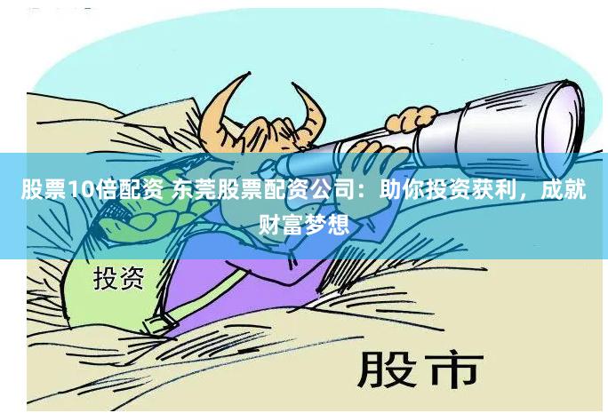 股票10倍配资 东莞股票配资公司：助你投资获利，成就财富梦想