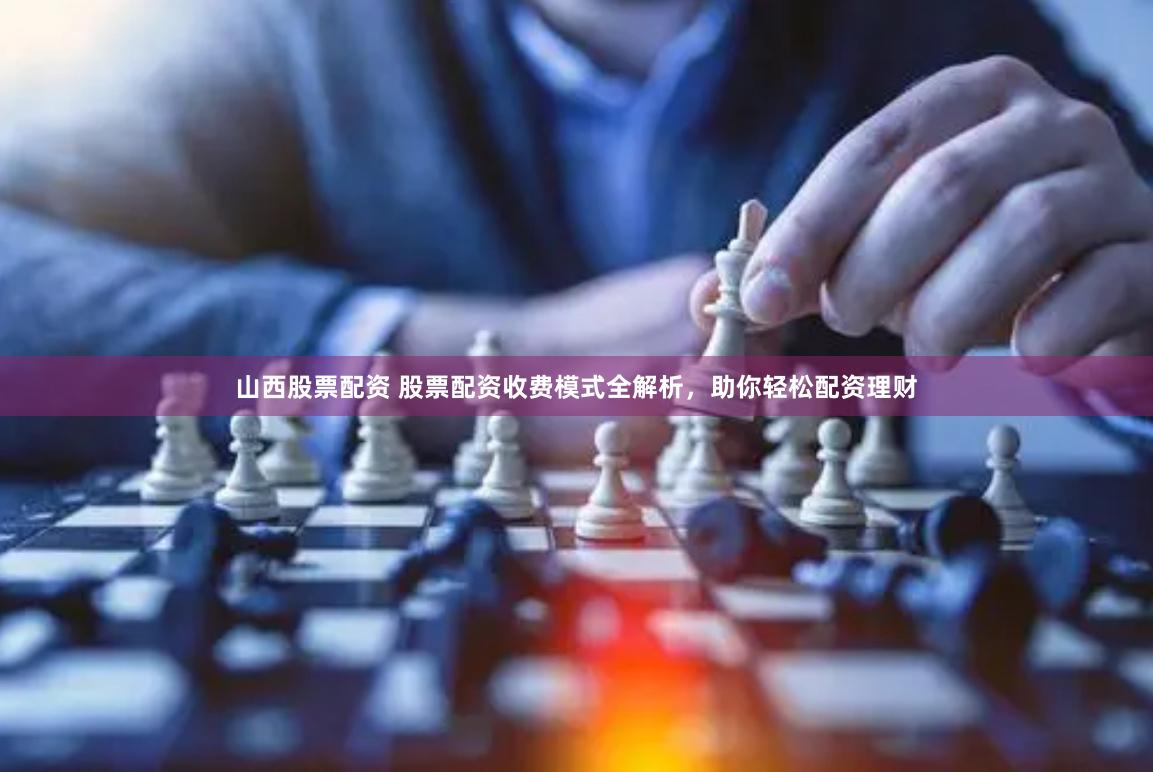 山西股票配资 股票配资收费模式全解析，助你轻松配资理财