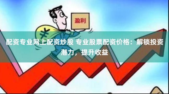 配资专业网上配资炒股 专业股票配资价格：解锁投资潜力，提升收益