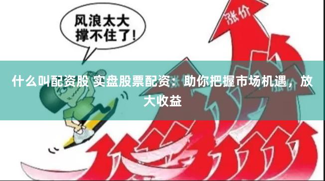 什么叫配资股 实盘股票配资：助你把握市场机遇，放大收益