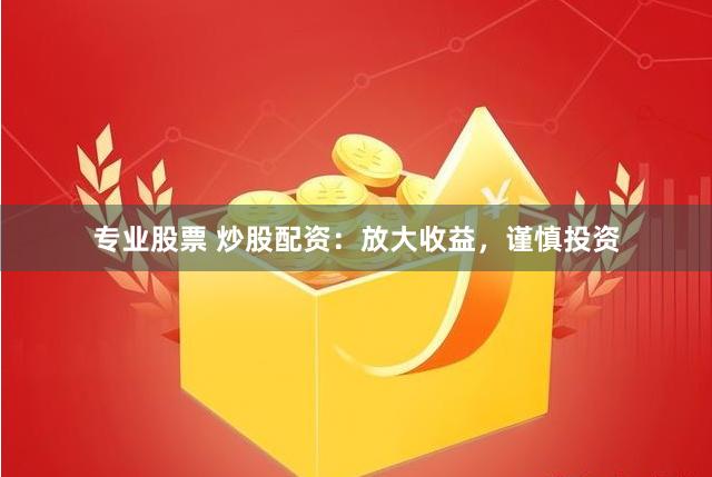 专业股票 炒股配资：放大收益，谨慎投资