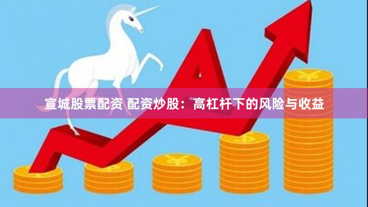 宣城股票配资 配资炒股：高杠杆下的风险与收益