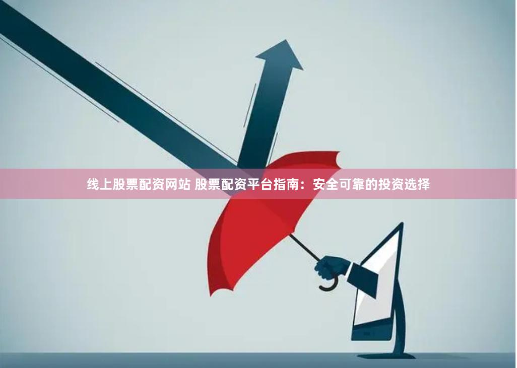 线上股票配资网站 股票配资平台指南：安全可靠的投资选择